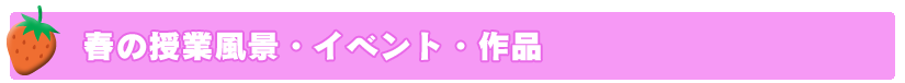 春の授業風景・イベント・作品