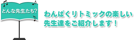 どんな先生たち？｜わんぱくリトミックの楽しい先生達をご紹介します！